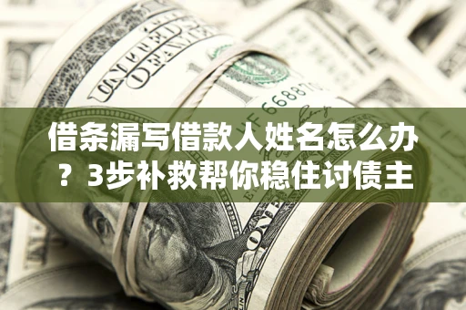 武汉借条漏写借款人姓名怎么办？3步补救帮你稳住讨债主动权
