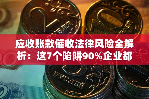 武汉应收账款催收法律风险全解析：这7个陷阱90%企业都踩过（含合规应对指南）