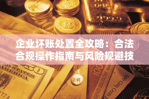 武汉企业坏账处置全攻略：合法合规操作指南与风险规避技巧解析
