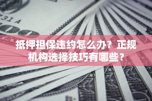 武汉抵押担保违约怎么办？正规机构选择技巧有哪些？