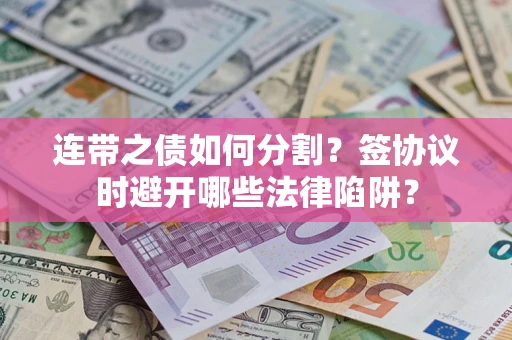 武汉连带之债如何分割？签协议时避开哪些法律陷阱？