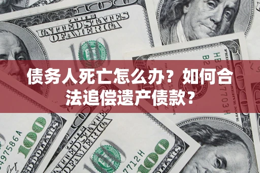 武汉债务人死亡怎么办？如何合法追偿遗产债款？