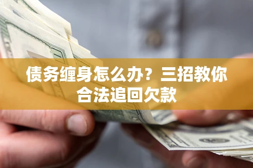 武汉债务缠身怎么办？三招教你合法追回欠款