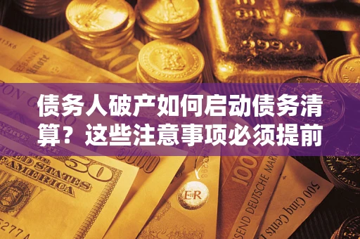 武汉债务人破产如何启动债务清算？这些注意事项必须提前知道