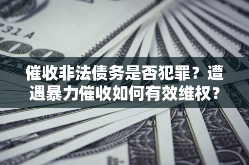 武汉催收非法债务是否犯罪?遭遇暴力催收如何有效维权? 武汉催收非法债务是否犯罪?遭遇暴力催收如何有效维权?