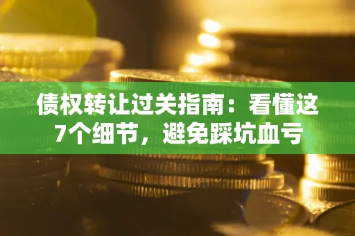 武汉债权转让过关指南：看懂这7个细节，避免踩坑血亏