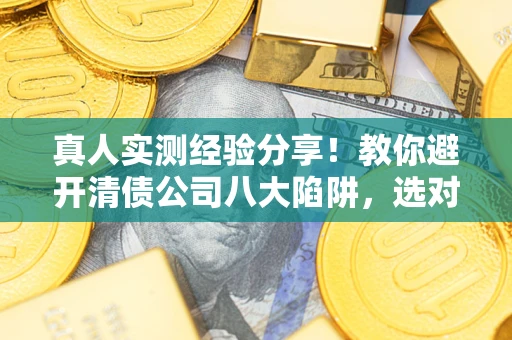 武汉真人实测经验分享！教你避开清债公司八大陷阱，选对机构少走十年弯路