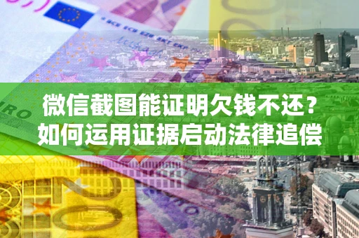 武汉微信截图能证明欠钱不还？如何运用证据启动法律追偿程序？
