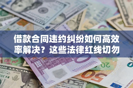 武汉借款合同违约纠纷如何高效率解决？这些法律红线切勿触碰