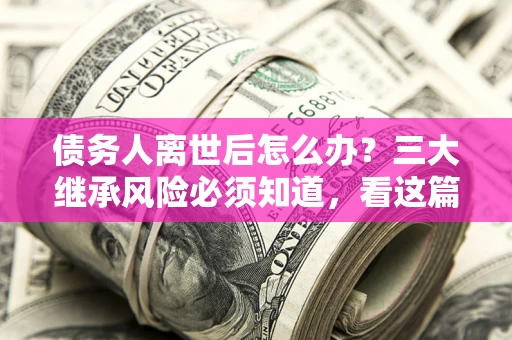 武汉债务人离世后怎么办？三大继承风险必须知道，看这篇就够了