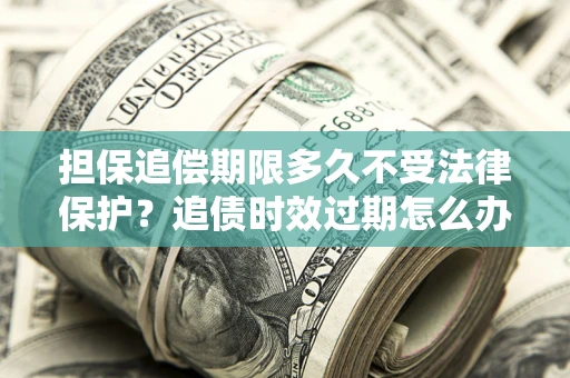 武汉担保追偿期限多久不受法律保护？追债时效过期怎么办？