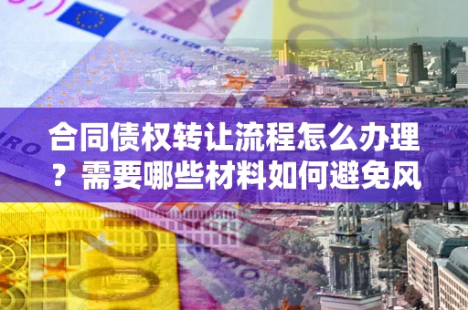 武汉合同债权转让流程怎么办理？需要哪些材料如何避免风险？