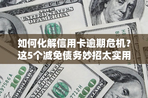 武汉如何化解信用卡逾期危机？这5个减免债务妙招太实用