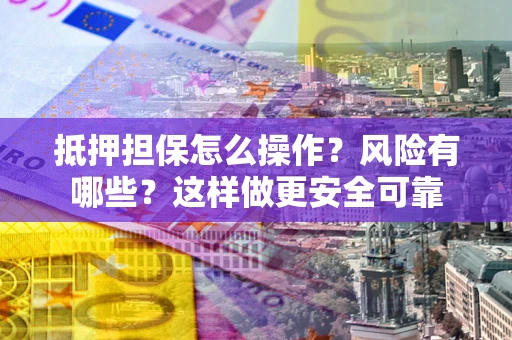 武汉抵押担保怎么操作？风险有哪些？这样做更安全可靠