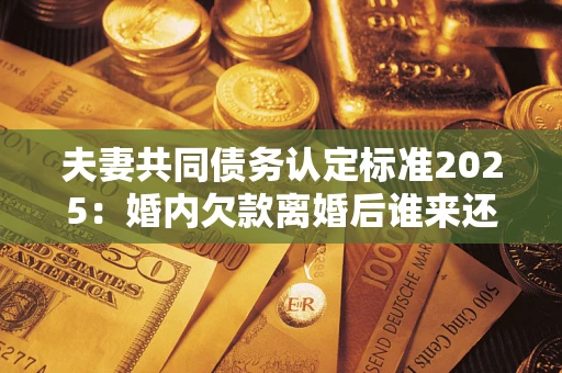 武汉夫妻共同债务认定标准2025:婚内欠款离婚后谁来还? 武汉夫妻共同债务认定标准2025:婚内欠款离婚后谁来还?