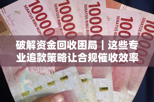 武汉破解资金回收困局｜这些专业追款策略让合规催收效率翻倍