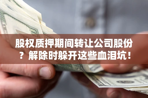 武汉股权质押期间转让公司股份？解除时躲开这些血泪坑！
