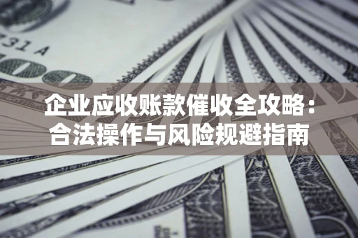 武汉企业应收账款催收全攻略：合法操作与风险规避指南