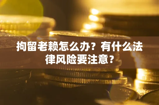 武汉拘留老赖怎么办？有什么法律风险要注意？