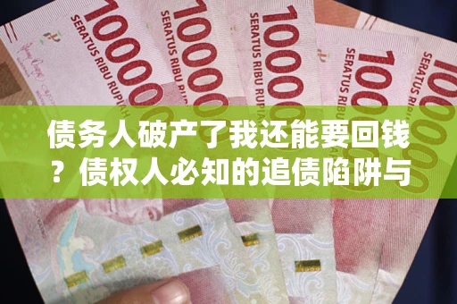 武汉债务人破产了我还能要回钱？债权人必知的追债陷阱与破局之道