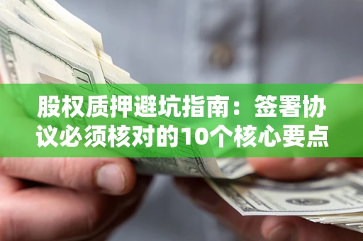 武汉股权质押避坑指南:签署协议必须核对的10个核心要点 武汉股权质押避坑指南:签署协议必须核对的10个核心要点