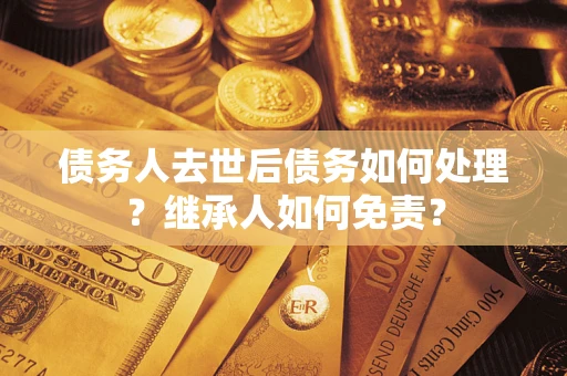 武汉债务人去世后债务如何处理？继承人如何免责？