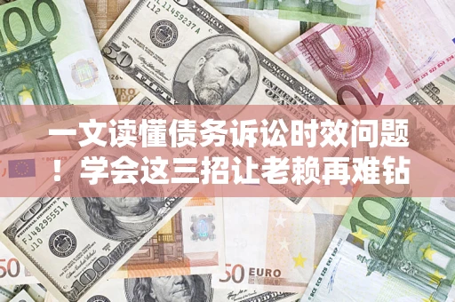 武汉一文读懂债务诉讼时效问题！学会这三招让老赖再难钻空子
