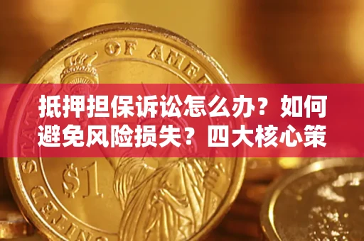 武汉抵押担保诉讼怎么办？如何避免风险损失？四大核心策略全解读
