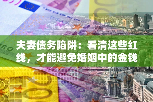 武汉夫妻债务陷阱：看清这些红线，才能避免婚姻中的金钱危机