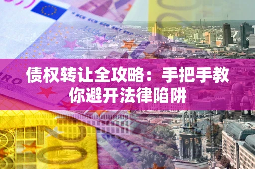 武汉债权转让全攻略：手把手教你避开法律陷阱