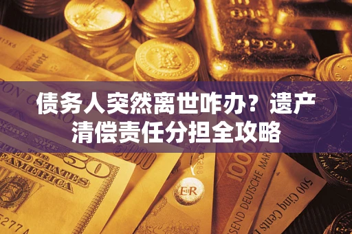 武汉债务人突然离世咋办？遗产清偿责任分担全攻略
