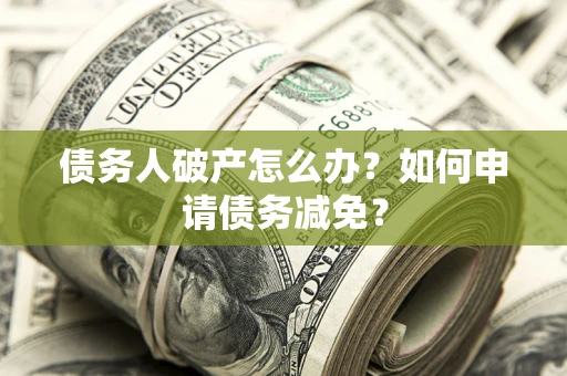 武汉债务人破产怎么办？如何申请债务减免？