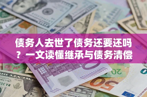 武汉债务人去世了债务还要还吗？一文读懂继承与债务清偿