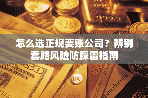 武汉怎么选正规要账公司？辨别套路风险防踩雷指南