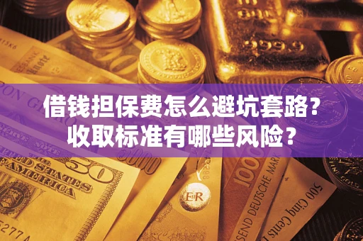 武汉借钱担保费怎么避坑套路?收取标准有哪些风险? 武汉借钱担保费怎么避坑套路?收取标准有哪些风险?