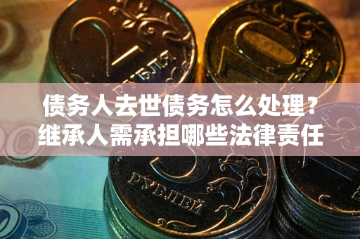 武汉债务人去世债务怎么处理？继承人需承担哪些法律责任？