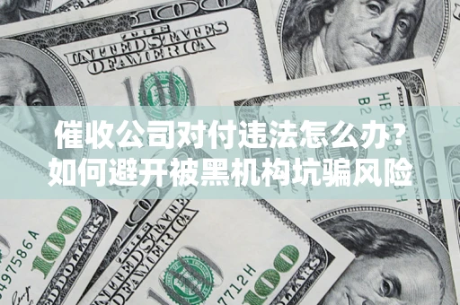 武汉催收公司对付违法怎么办？如何避开被黑机构坑骗风险