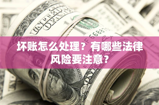 武汉坏账怎么处理？有哪些法律风险要注意？