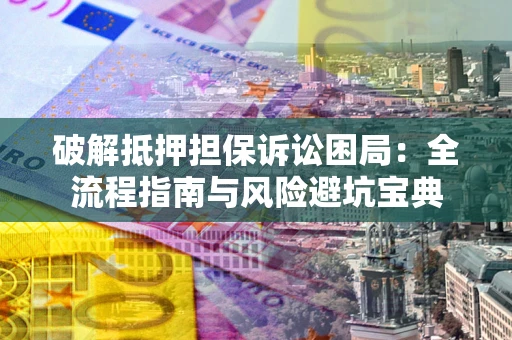 武汉破解抵押担保诉讼困局:全流程指南与风险避坑宝典 武汉破解抵押担保诉讼困局:全流程指南与风险避坑宝典