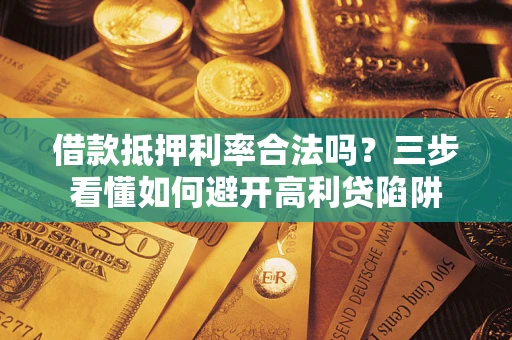 武汉借款抵押利率合法吗？三步看懂如何避开高利贷陷阱