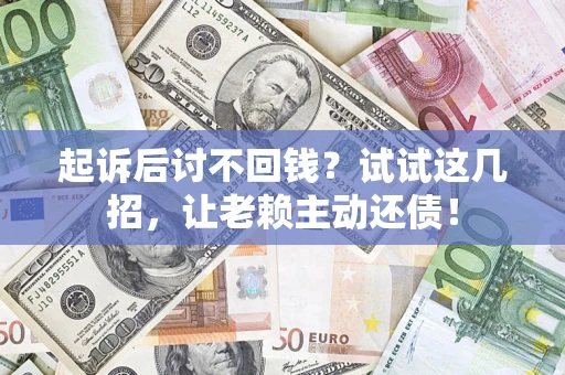 武汉起诉后讨不回钱？试试这几招，让老赖主动还债！
