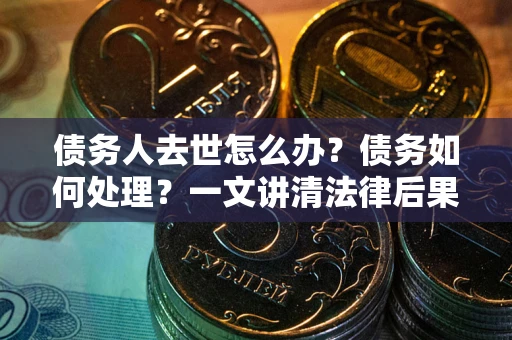 武汉债务人去世怎么办？债务如何处理？一文讲清法律后果