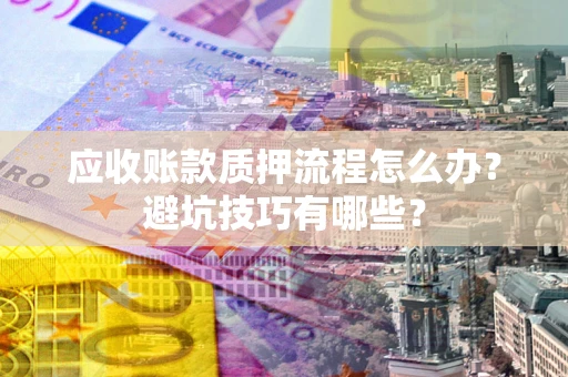 武汉应收账款质押流程怎么办？避坑技巧有哪些？