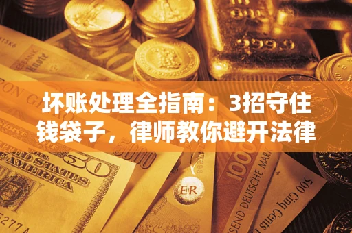 武汉坏账处理全指南：3招守住钱袋子，律师教你避开法律雷区