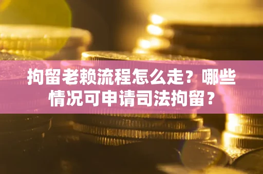 武汉拘留老赖流程怎么走?哪些情况可申请司法拘留? 武汉拘留老赖流程怎么走?哪些情况可申请司法拘留?