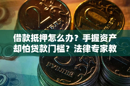 武汉借款抵押怎么办？手握资产却怕贷款门槛？法律专家教你办抵押不踩坑