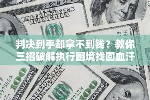 武汉判决到手却拿不到钱？教你三招破解执行困境找回血汗钱
