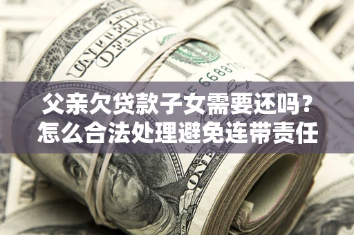 武汉父亲欠贷款子女需要还吗？怎么合法处理避免连带责任？