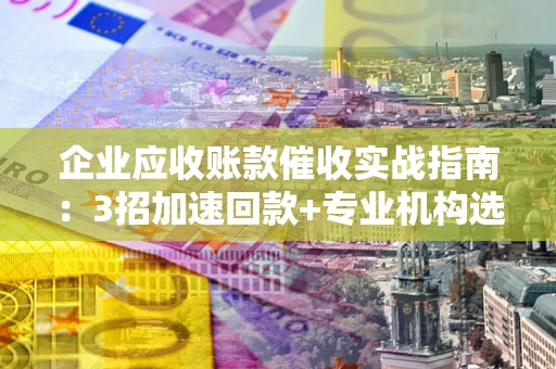 武汉企业应收账款催收实战指南：3招加速回款+专业机构选择避坑