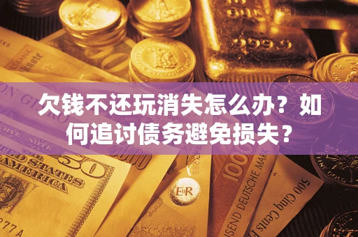 武汉欠钱不还玩消失怎么办？如何追讨债务避免损失？